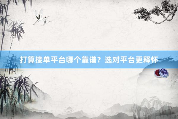 打算接单平台哪个靠谱?选对平台更释怀