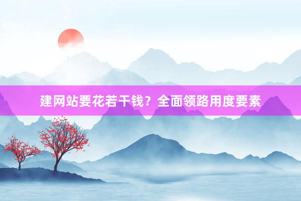 建网站要花若干钱？全面领路用度要素