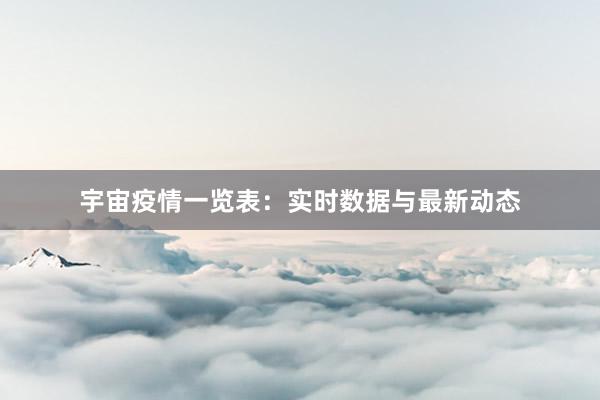 宇宙疫情一览表:实时数据与最新动态