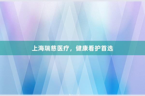 上海瑞慈医疗,健康看护首选